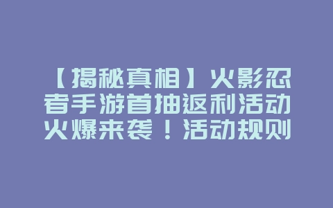 【揭秘真相】火影忍者手游首抽返利活动火爆来袭!活动规则全解析,不容错过!首抽必返利好,真实福利等你来享!_游戏资讯_36397绿色下载网 【揭秘真相】火影忍者手游首抽返利活动火爆来袭!活动规则全解析,不容错过!首抽必返利好,真实福利等你来享!_游戏资讯_36397绿色下载网
