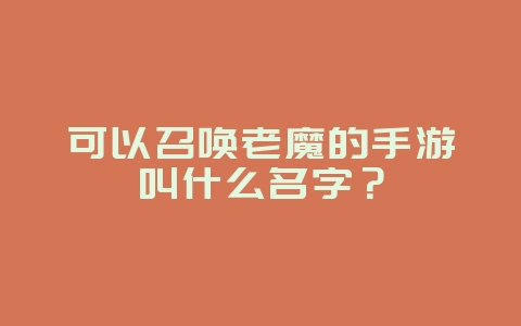 可以召唤老魔的手游叫什么名字?_游戏资讯_36397绿色下载网 可以召唤老魔的手游叫什么名字?_游戏资讯_36397绿色下载网