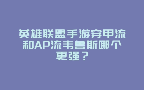 英雄联盟手游穿甲流和AP流韦鲁斯哪个更强？