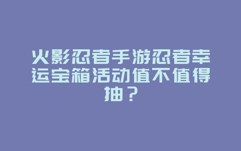 火影忍者手游忍者幸运宝箱活动值不值得抽?_游戏攻略_36397绿色下载网 火影忍者手游忍者幸运宝箱活动值不值得抽?_游戏攻略_36397绿色下载网